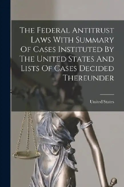 The Federal Antitrust Laws With Summary Of Cases Instituted By The United States And Lists Of Cases Decided Thereunder by United States
