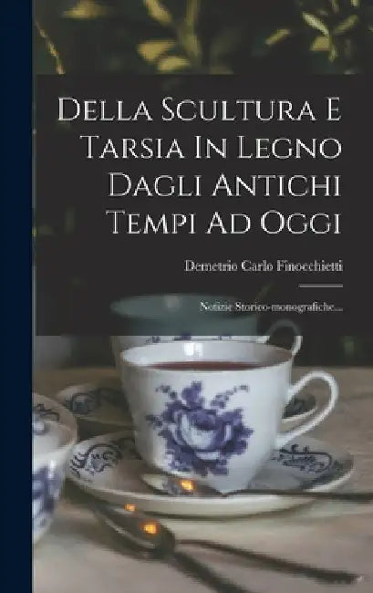 Della Scultura E Tarsia In Legno Dagli Antichi Tempi Ad Oggi: Notizie Storico-monografiche... by Demetrio Carlo Finocchietti
