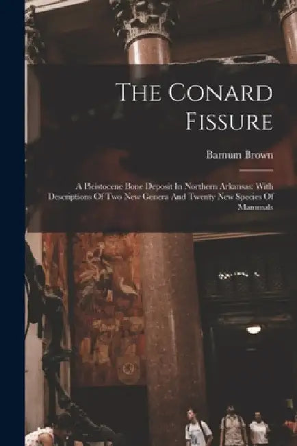The Conard Fissure: A Pleistocene Bone Deposit In Northern Arkansas: With Descriptions Of Two New Genera And Twenty New Species Of Mammals by Barnum Brown