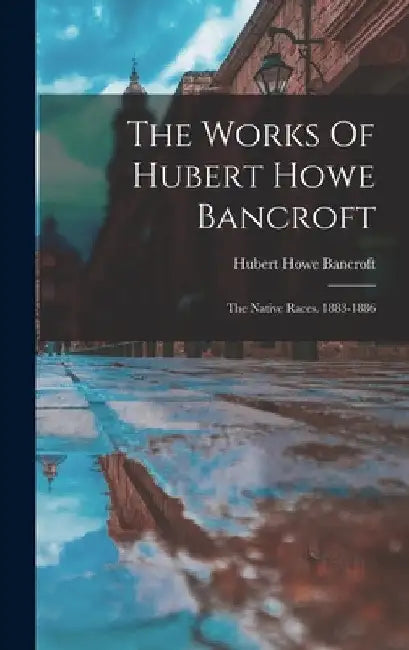 The Works Of Hubert Howe Bancroft: The Native Races. 1883-1886 by Hubert Howe Bancroft