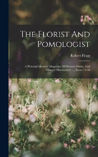 The Florist And Pomologist: A Pictorial Monthly Magazine Of Flowers, Fruits, And General Horticulture ..., Issues 13-36 by Robert Hogg