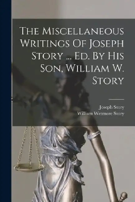 The Miscellaneous Writings Of Joseph Story ... Ed. By His Son, William W. Story by Joseph Story