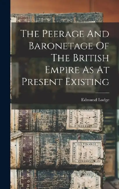 The Peerage And Baronetage Of The British Empire As At Present Existing by Edmund Lodge
