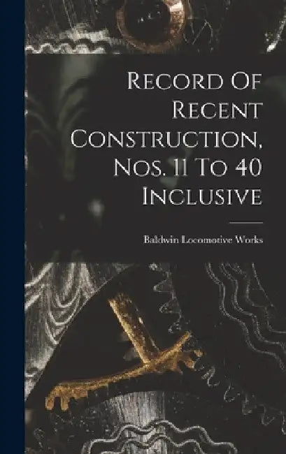 Record Of Recent Construction, Nos. 11 To 40 Inclusive by Baldwin Locomotive Works