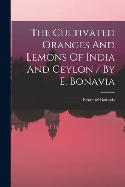 The Cultivated Oranges And Lemons Of India And Ceylon / By E. Bonavia by Emanuel Bonavia