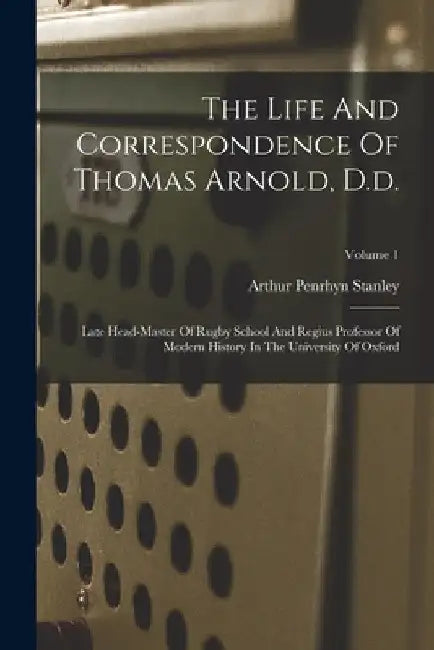 The Life And Correspondence Of Thomas Arnold, D.d.: Late Head-master Of Rugby School And Regius Professor Of Modern History In The University Of Oxfor by Arthur Penrhyn Stanley