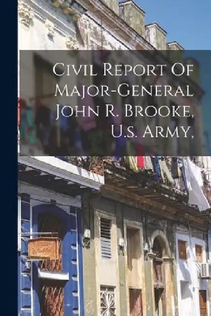 Civil Report Of Major-general John R. Brooke, U.s. Army, by Anonymous
