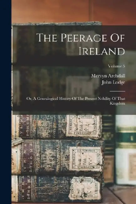 The Peerage Of Ireland: Or, A Genealogical History Of The Present Nobility Of That Kingdom; Volume 5 by John Lodge