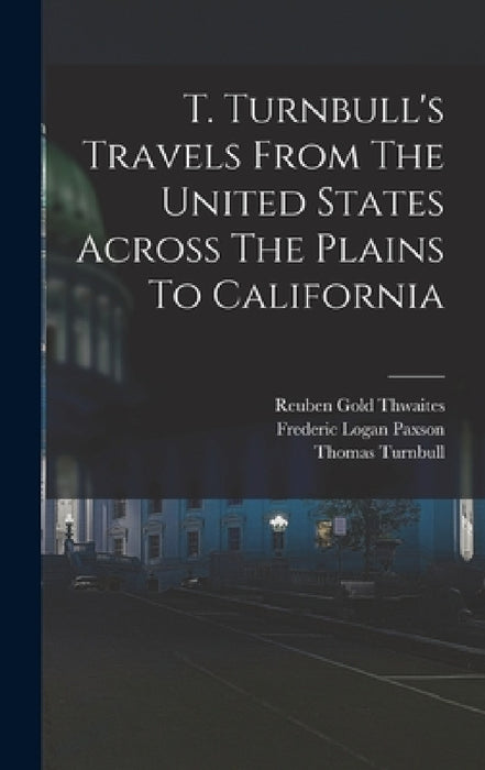T. Turnbull's Travels From The United States Across The Plains To California by Thomas Turnbull, Frederic Logan Paxson, Reuben Gold Thwaites