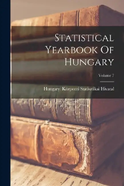 Statistical Yearbook Of Hungary; Volume 7 by Hungary Központi Statisztikai Hivatal