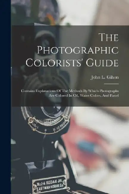 The Photographic Colorists' Guide: Contains Explanations Of The Methods By Which Photographs Are Colored In Oil, Water Colors, And Pastel by John L. Gihon