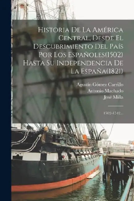 Historia De La América Central, Desde El Descubrimiento Del País Por Los Españoles(1502) Hasta Su Independencia De La España(1821): 1502-1542... by José Milla