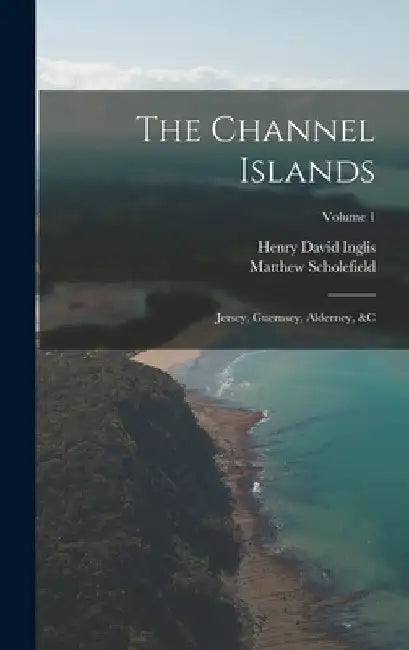 The Channel Islands: Jersey, Guernsey, Alderney, &c; Volume 1 by Henry David Inglis