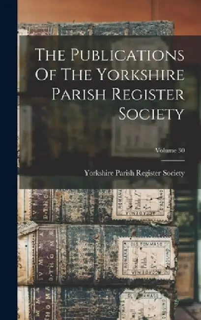 The Publications Of The Yorkshire Parish Register Society; Volume 30 by Yorkshire Parish Register Society