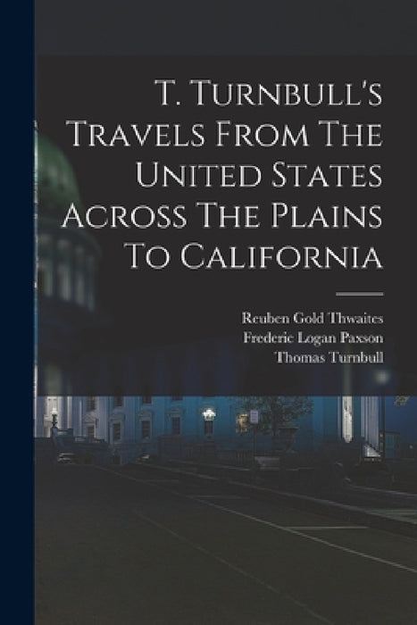 T. Turnbull's Travels From The United States Across The Plains To California by Thomas Turnbull, Frederic Logan Paxson, Reuben Gold Thwaites