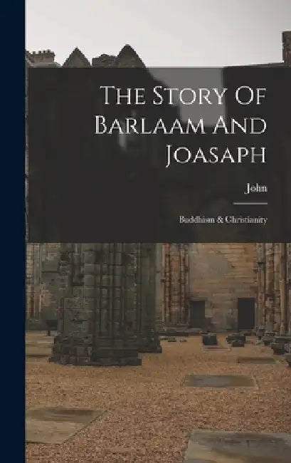 The Story Of Barlaam And Joasaph: Buddhism & Christianity by Saint ). John (of Damascus