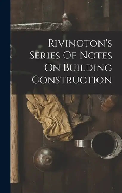 Rivington's Series Of Notes On Building Construction by Anonymous