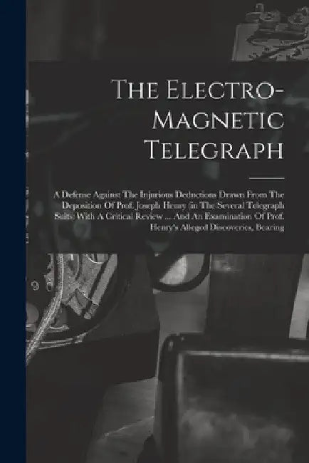 The Electro-magnetic Telegraph: A Defense Against The Injurious Deductions Drawn From The Deposition Of Prof. Joseph Henry (in The Several Telegraph S by Anonymous