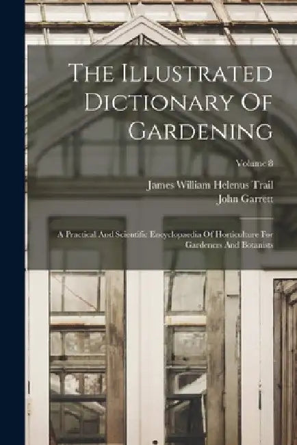 The Illustrated Dictionary Of Gardening: A Practical And Scientific Encyclopaedia Of Horticulture For Gardeners And Botanists; Volume 8 by John Garrett