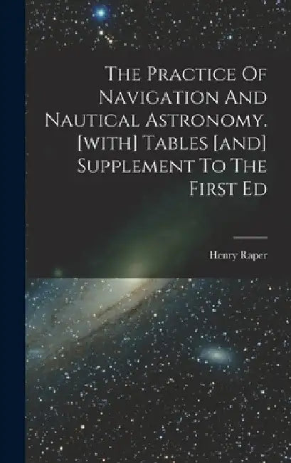 The Practice Of Navigation And Nautical Astronomy. [with] Tables [and] Supplement To The First Ed by Henry Raper