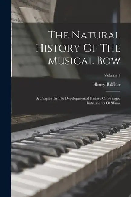 The Natural History Of The Musical Bow: A Chapter In The Developmental History Of Stringed Instruments Of Music; Volume 1 by Henry Balfour