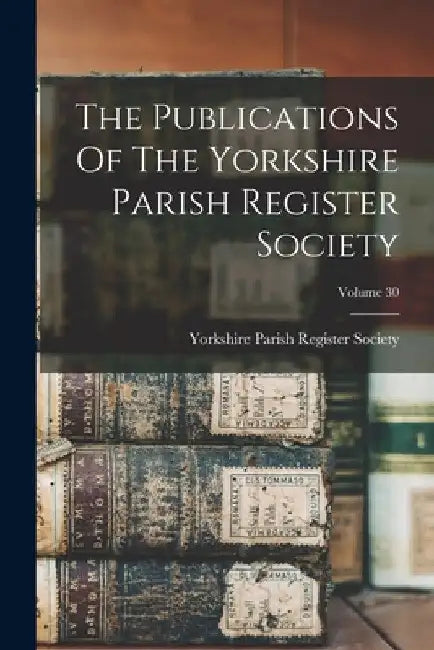 The Publications Of The Yorkshire Parish Register Society; Volume 30 by Yorkshire Parish Register Society