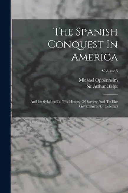 The Spanish Conquest In America: And Its Relation To The History Of Slavery And To The Government Of Colonies; Volume 3 by Arthur Helps