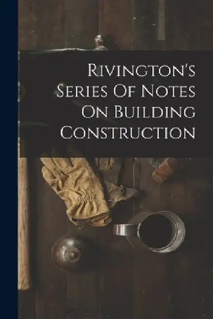 Rivington's Series Of Notes On Building Construction by Anonymous