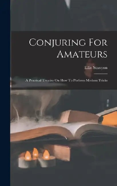 Conjuring For Amateurs: A Practical Treatise On How To Perform Modern Tricks by Ellis Stanyon
