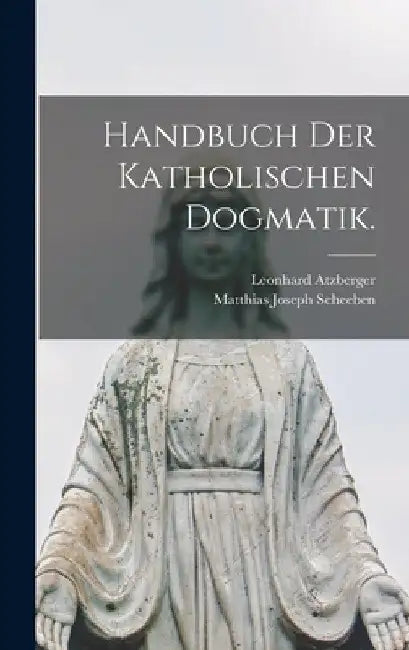 Handbuch der katholischen Dogmatik. by Matthias Joseph Scheeben