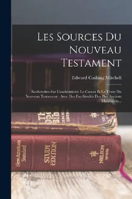 Les Sources Du Nouveau Testament: Recherches Sur L'authenticité, Le Canon Et Le Texte Du Nouveau Testament: Avec Des Fac-similés Des Plus Anciens Manu by Edward Cushing Mitchell