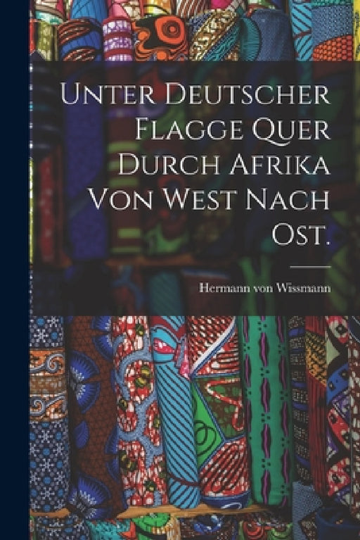 Unter deutscher Flagge quer durch Afrika von West nach Ost. by Hermann Von Wissmann