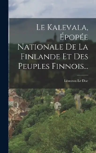 Le Kalevala, Épopée Nationale De La Finlande Et Des Peuples Finnois... by Léouzon Le Duc