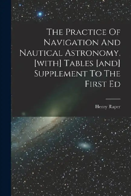The Practice Of Navigation And Nautical Astronomy. [with] Tables [and] Supplement To The First Ed by Henry Raper