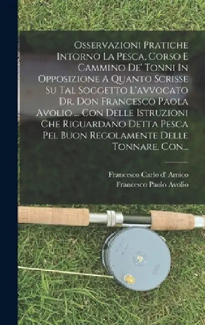 Osservazioni Pratiche Intorno La Pesca, Corso E Cammino De' Tonni In Opposizione A Quanto Scrisse Su Tal Soggetto L'avvocato Dr. Don Francesco Paola A by Francesco Carlo D' Amico (Duca d'Ossa