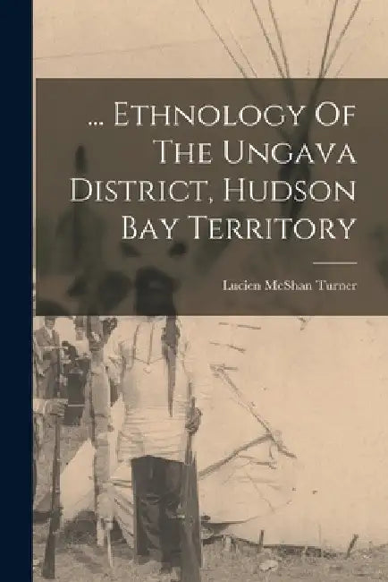... Ethnology Of The Ungava District, Hudson Bay Territory by Lucien McShan Turner