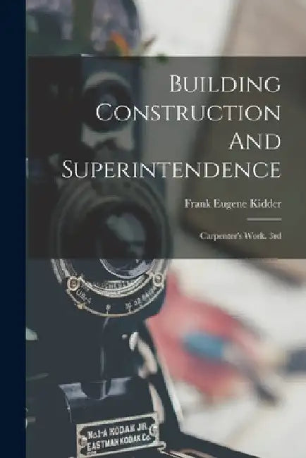 Building Construction And Superintendence: Carpenter's Work. 3rd; Edition 1900 by Frank Eugene Kidder