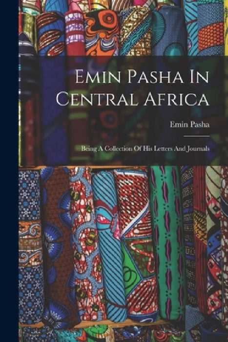 Emin Pasha In Central Africa: Being A Collection Of His Letters And Journals by Emin Pasha