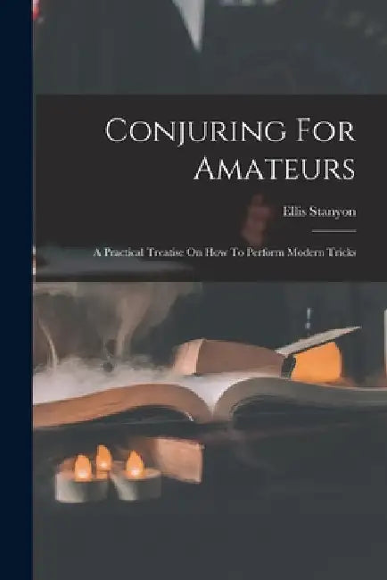 Conjuring For Amateurs: A Practical Treatise On How To Perform Modern Tricks by Ellis Stanyon