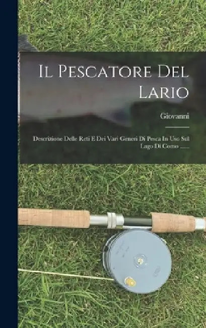 Il Pescatore Del Lario: Descrizione Delle Reti E Dei Vari Generi Di Pesca In Uso Sul Lago Di Como ...... by Giovanni (Giovanni Marradi)