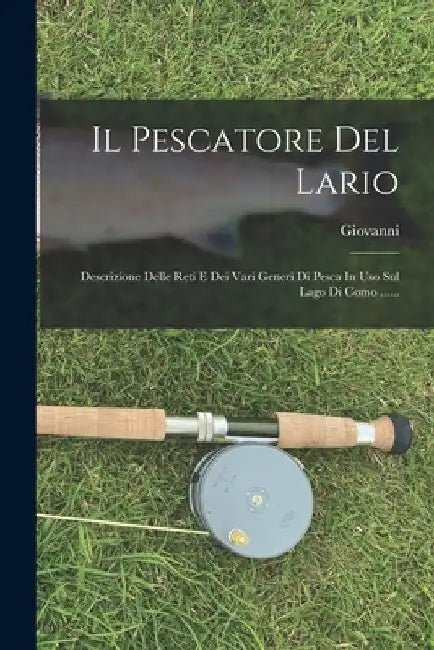 Il Pescatore Del Lario: Descrizione Delle Reti E Dei Vari Generi Di Pesca In Uso Sul Lago Di Como ...... by Giovanni (Giovanni Marradi)