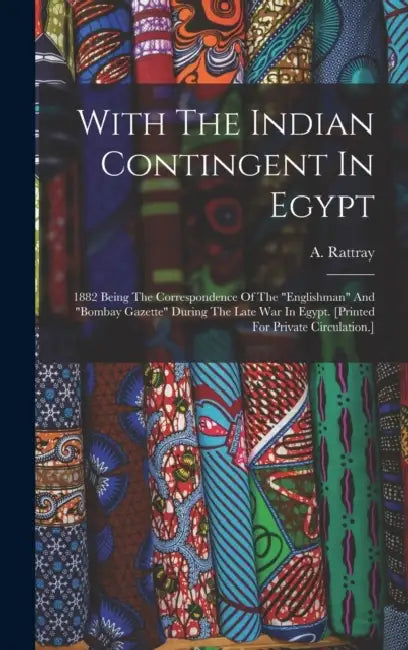 With The Indian Contingent In Egypt: 1882 Being The Correspondence Of The "englishman" And "bombay Gazette" During The Late War In Egypt. [printed For by A. Rattray