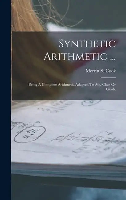 Synthetic Arithmetic ...: Being A Complete Arithmetic Adapted To Any Class Or Grade by Merritt S. Cook