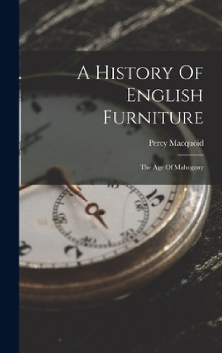 A History Of English Furniture: The Age Of Mahogany by Percy Macquoid