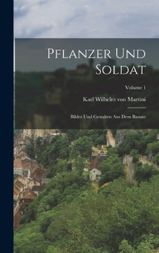 Pflanzer Und Soldat: Bilder Und Gestalten Aus Dem Banate; Volume 1 by Karl Wilhelm Von Martini