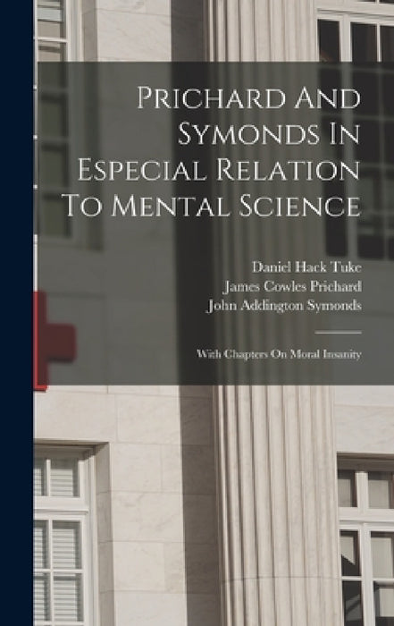 Prichard And Symonds In Especial Relation To Mental Science: With Chapters On Moral Insanity by Daniel Hack Tuke, James Cowles Prichard, John Addington Symonds