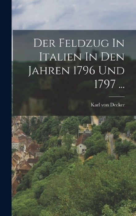 Der Feldzug In Italien In Den Jahren 1796 Und 1797 ... by Karl Von Decker