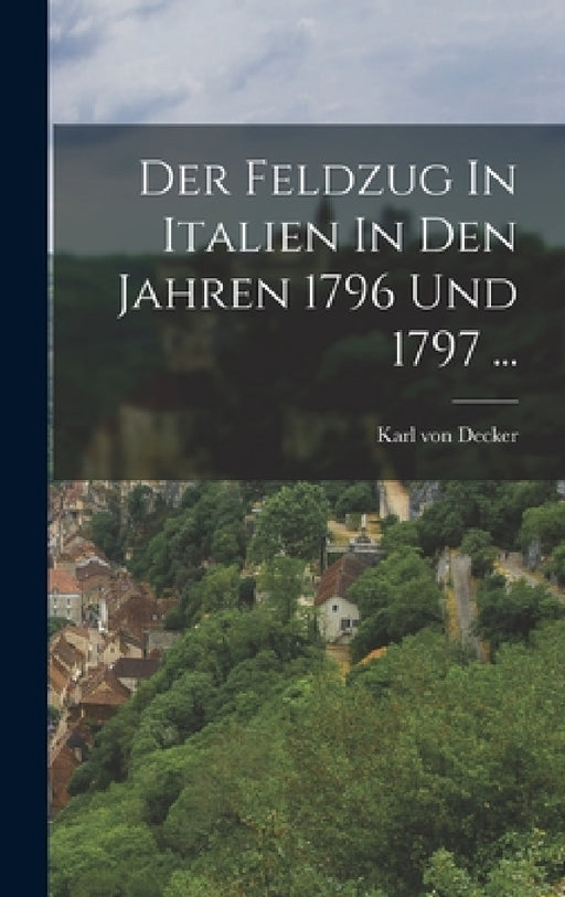 Der Feldzug In Italien In Den Jahren 1796 Und 1797 ... by Karl Von Decker
