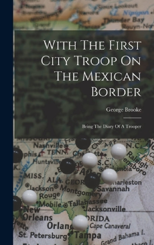 With The First City Troop On The Mexican Border: Being The Diary Of A Trooper by George Brooke