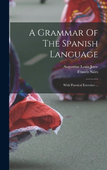 A Grammar Of The Spanish Language: With Practical Exercises ... by Augustine Louis Josse, Francis Sales